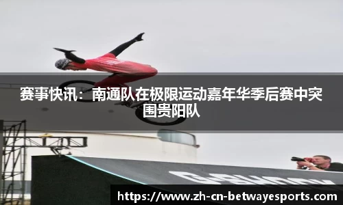 赛事快讯：南通队在极限运动嘉年华季后赛中突围贵阳队