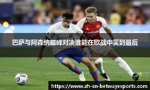 巴萨与阿森纳巅峰对决谁能在欧战中笑到最后